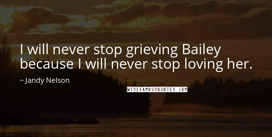 Jandy Nelson quotes: I will never stop grieving Bailey because I will never stop loving her.