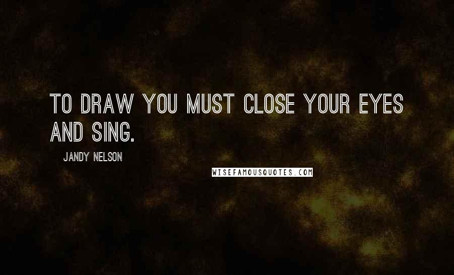 Jandy Nelson quotes: To draw you must close your eyes and sing.