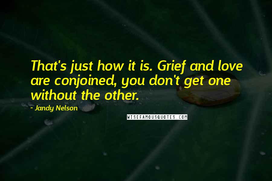 Jandy Nelson quotes: That's just how it is. Grief and love are conjoined, you don't get one without the other.