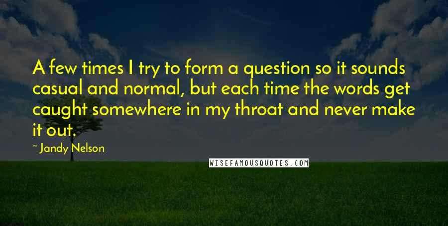 Jandy Nelson quotes: A few times I try to form a question so it sounds casual and normal, but each time the words get caught somewhere in my throat and never make it