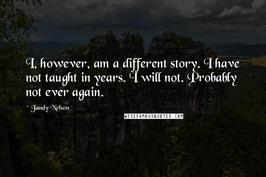 Jandy Nelson quotes: I, however, am a different story. I have not taught in years. I will not. Probably not ever again.