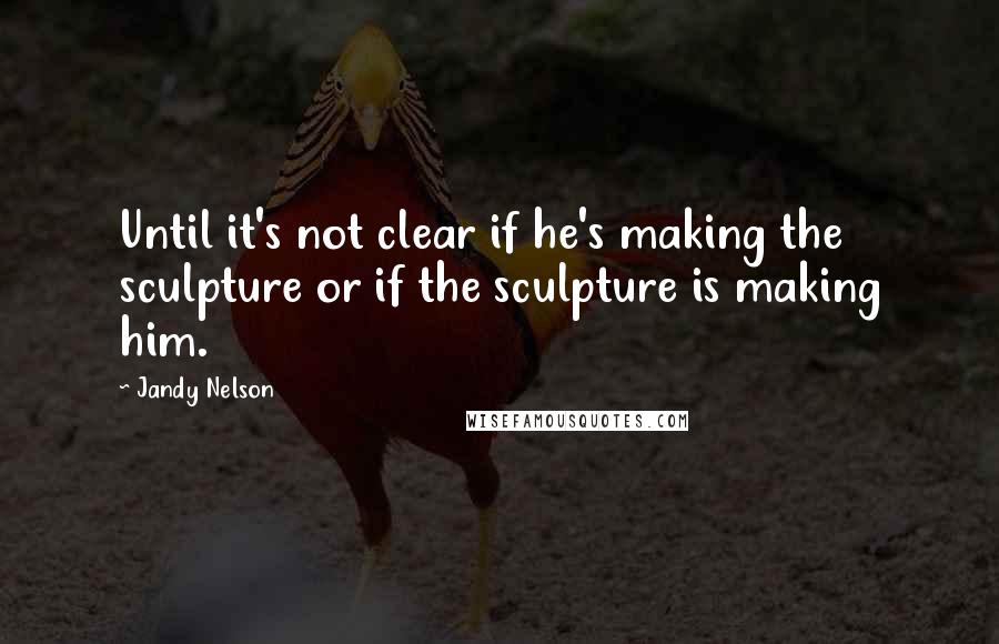 Jandy Nelson quotes: Until it's not clear if he's making the sculpture or if the sculpture is making him.