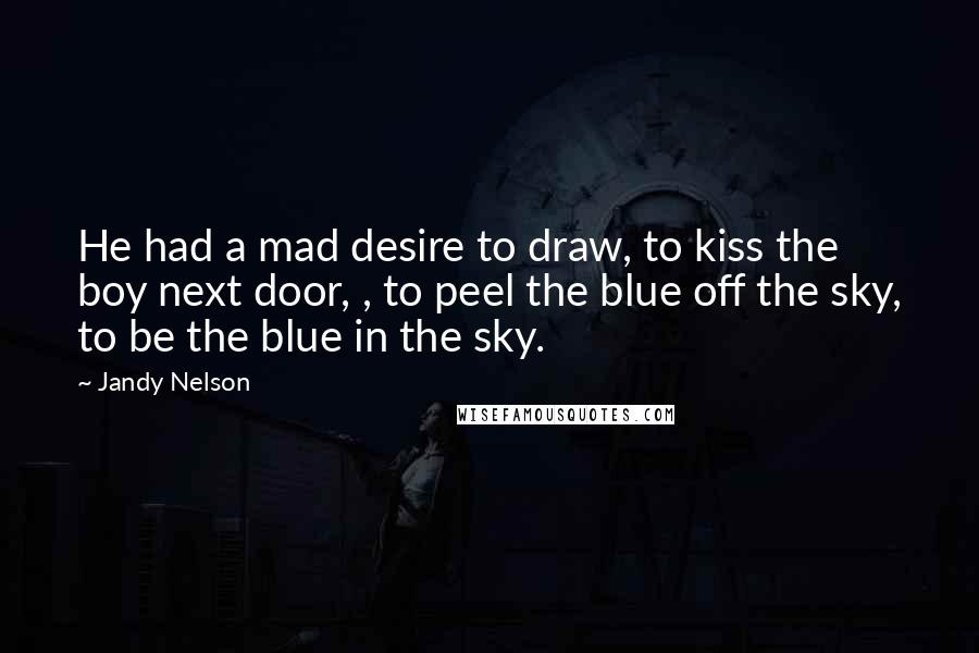 Jandy Nelson quotes: He had a mad desire to draw, to kiss the boy next door, , to peel the blue off the sky, to be the blue in the sky.