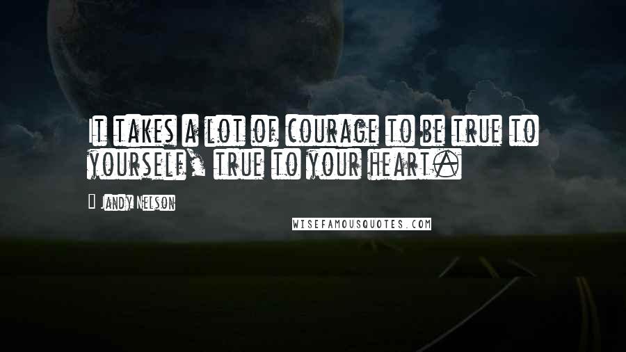Jandy Nelson quotes: It takes a lot of courage to be true to yourself, true to your heart.