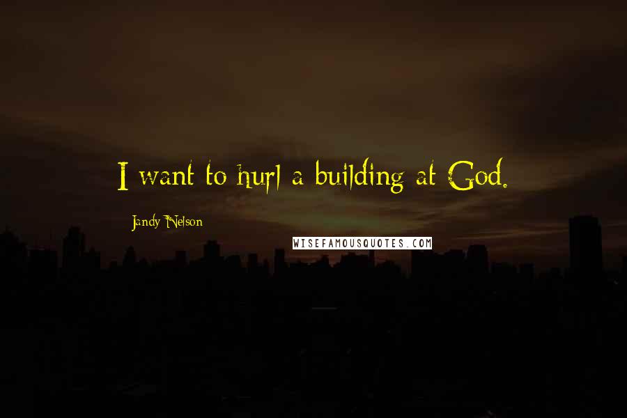 Jandy Nelson quotes: I want to hurl a building at God.