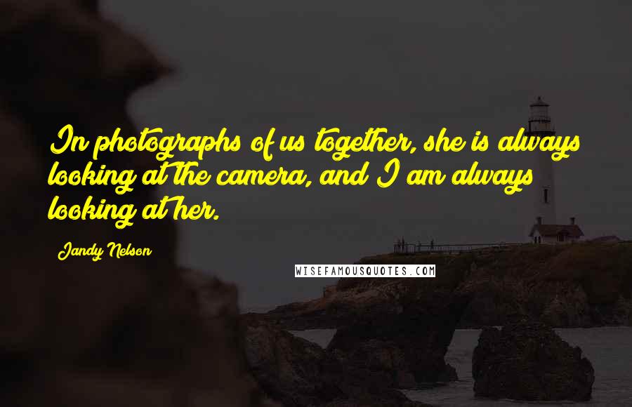 Jandy Nelson quotes: In photographs of us together, she is always looking at the camera, and I am always looking at her.