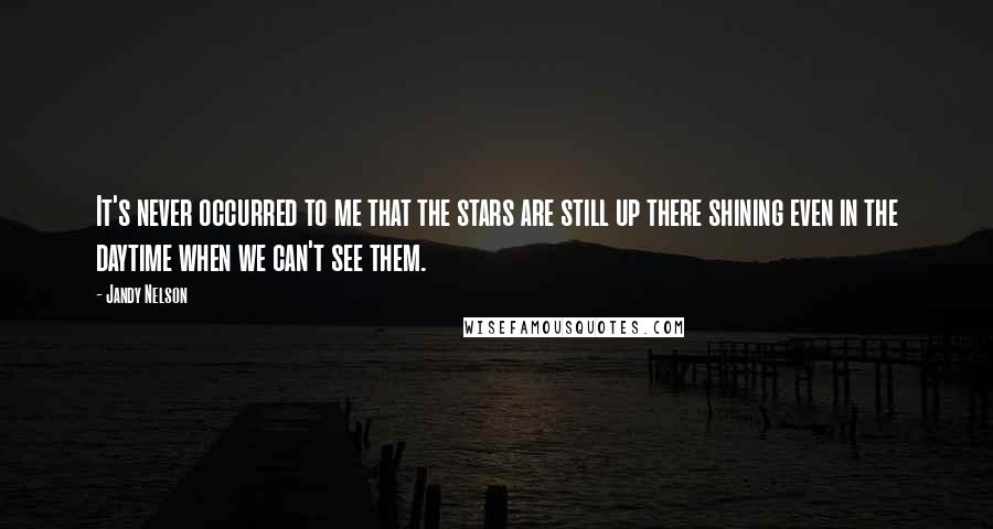 Jandy Nelson quotes: It's never occurred to me that the stars are still up there shining even in the daytime when we can't see them.