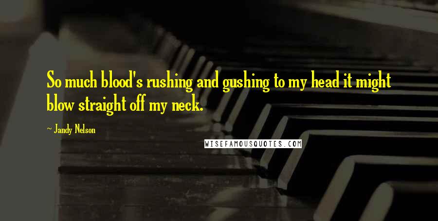 Jandy Nelson quotes: So much blood's rushing and gushing to my head it might blow straight off my neck.