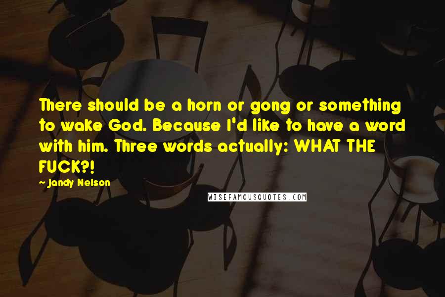 Jandy Nelson quotes: There should be a horn or gong or something to wake God. Because I'd like to have a word with him. Three words actually: WHAT THE FUCK?!