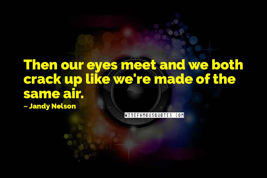 Jandy Nelson quotes: Then our eyes meet and we both crack up like we're made of the same air.