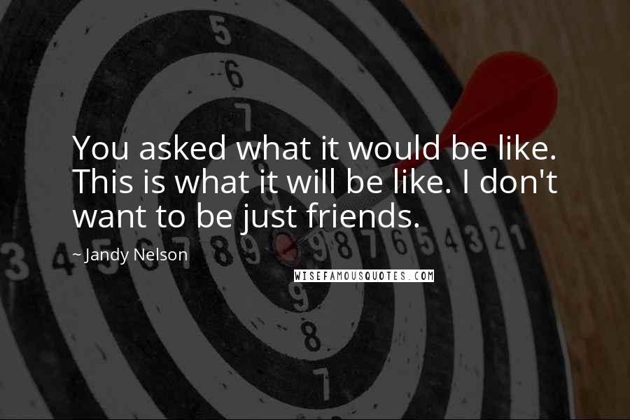Jandy Nelson quotes: You asked what it would be like. This is what it will be like. I don't want to be just friends.