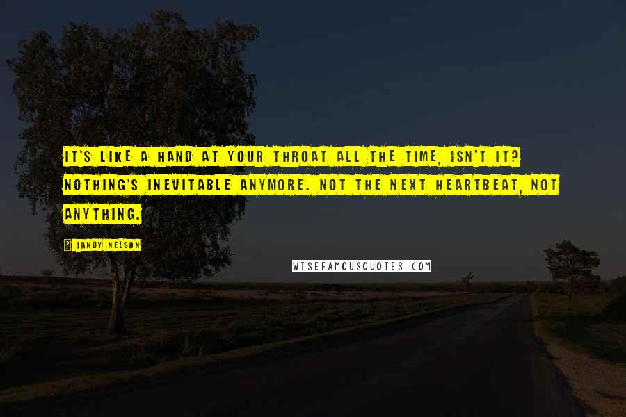 Jandy Nelson quotes: It's like a hand at your throat all the time, isn't it? Nothing's inevitable anymore. Not the next heartbeat, not anything.