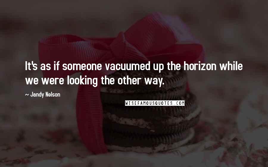 Jandy Nelson quotes: It's as if someone vacuumed up the horizon while we were looking the other way.