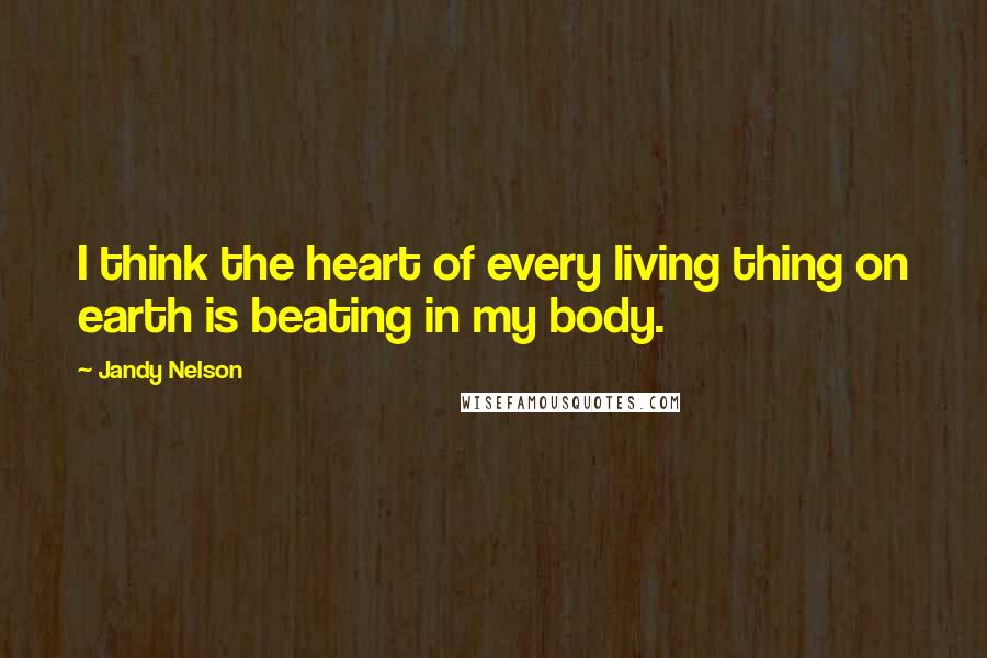 Jandy Nelson quotes: I think the heart of every living thing on earth is beating in my body.