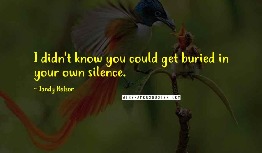 Jandy Nelson quotes: I didn't know you could get buried in your own silence.