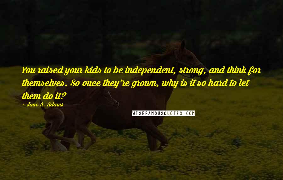 Jane A. Adams quotes: You raised your kids to be independent, strong, and think for themselves. So once they're grown, why is it so hard to let them do it?