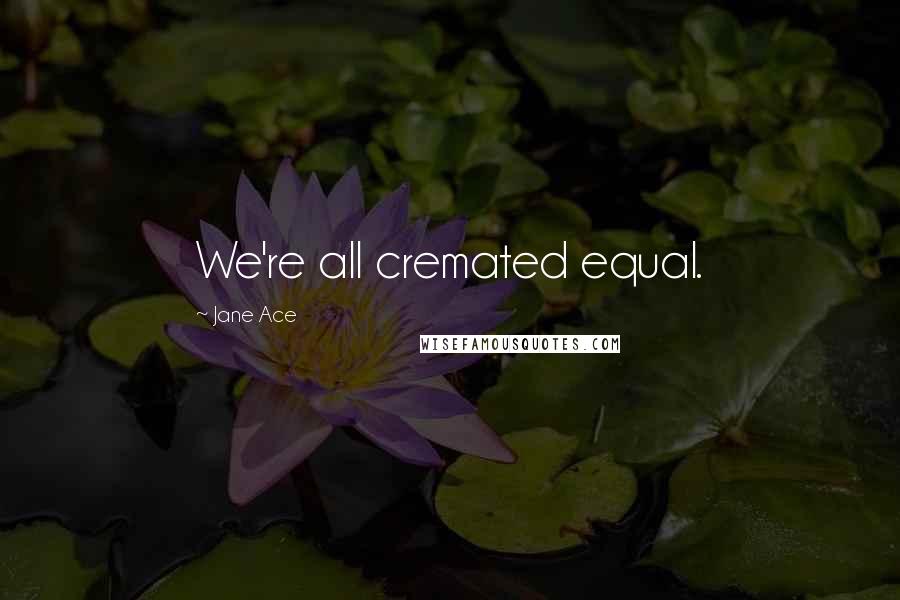 Jane Ace quotes: We're all cremated equal.