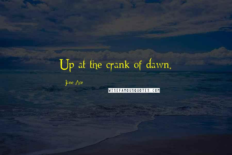 Jane Ace quotes: Up at the crank of dawn.