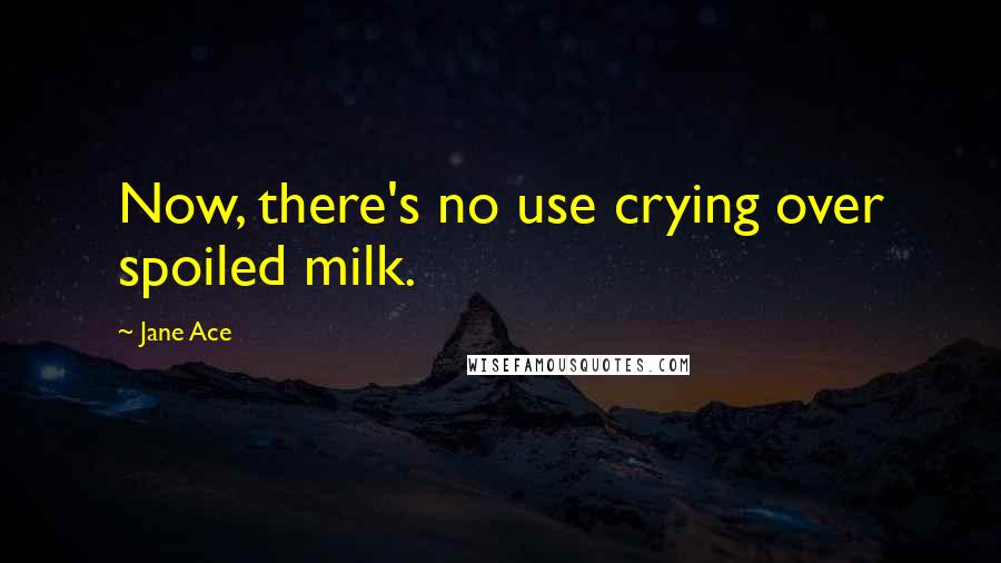 Jane Ace quotes: Now, there's no use crying over spoiled milk.