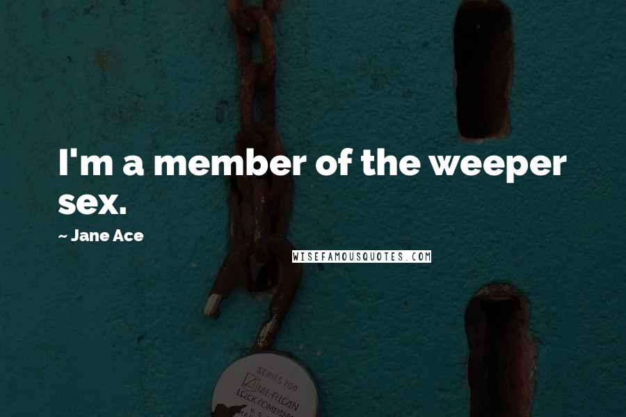 Jane Ace quotes: I'm a member of the weeper sex.