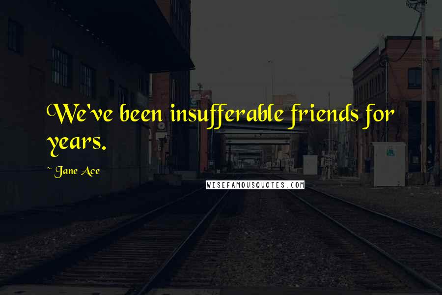 Jane Ace quotes: We've been insufferable friends for years.