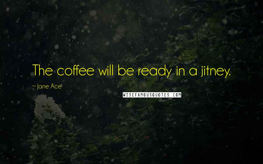 Jane Ace quotes: The coffee will be ready in a jitney.