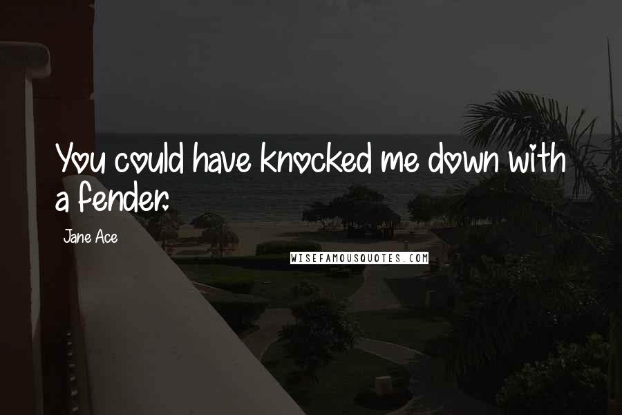 Jane Ace quotes: You could have knocked me down with a fender.