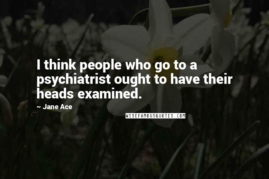 Jane Ace quotes: I think people who go to a psychiatrist ought to have their heads examined.