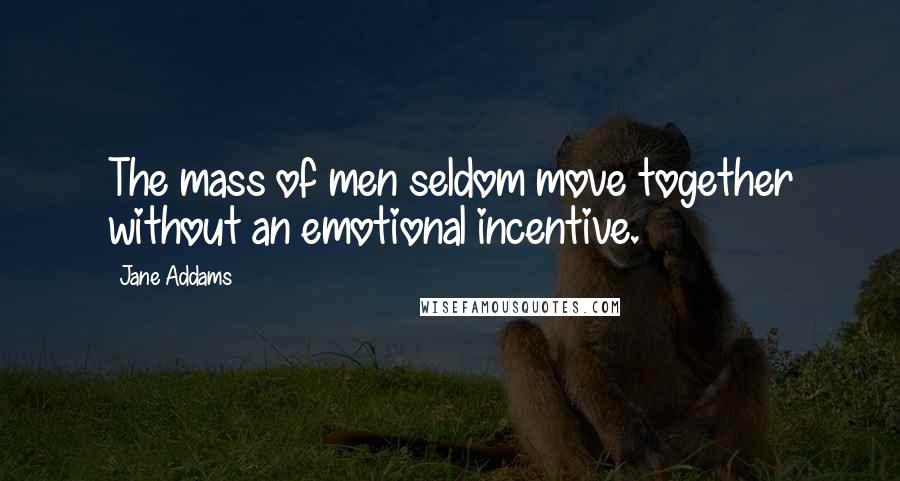 Jane Addams quotes: The mass of men seldom move together without an emotional incentive.