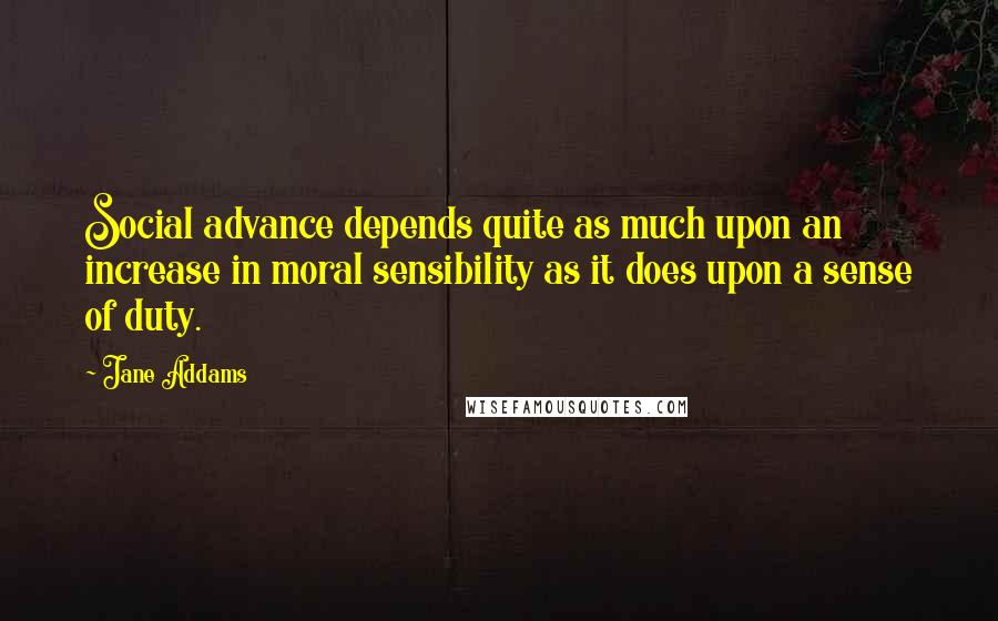 Jane Addams quotes: Social advance depends quite as much upon an increase in moral sensibility as it does upon a sense of duty.