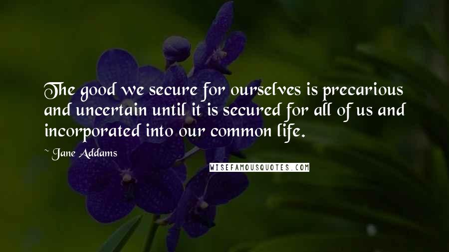 Jane Addams quotes: The good we secure for ourselves is precarious and uncertain until it is secured for all of us and incorporated into our common life.