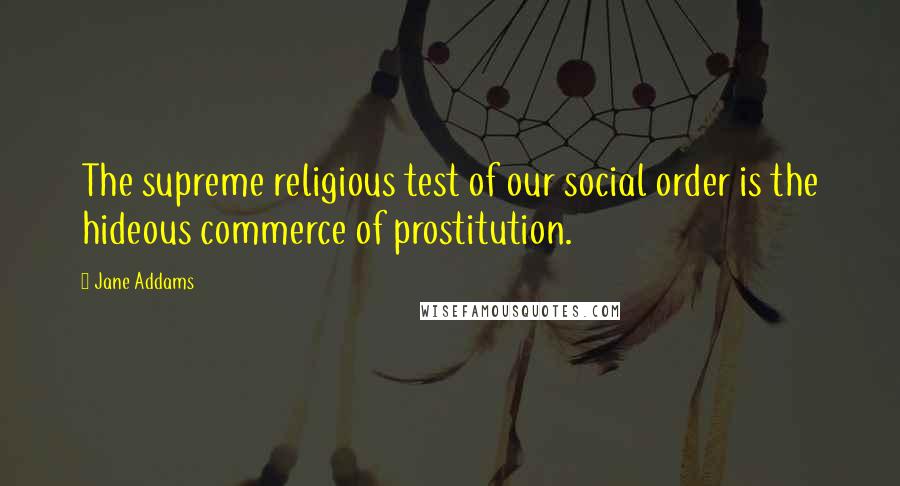 Jane Addams quotes: The supreme religious test of our social order is the hideous commerce of prostitution.