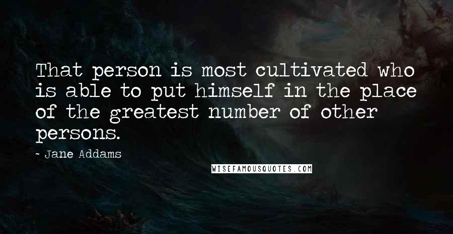 Jane Addams quotes: That person is most cultivated who is able to put himself in the place of the greatest number of other persons.