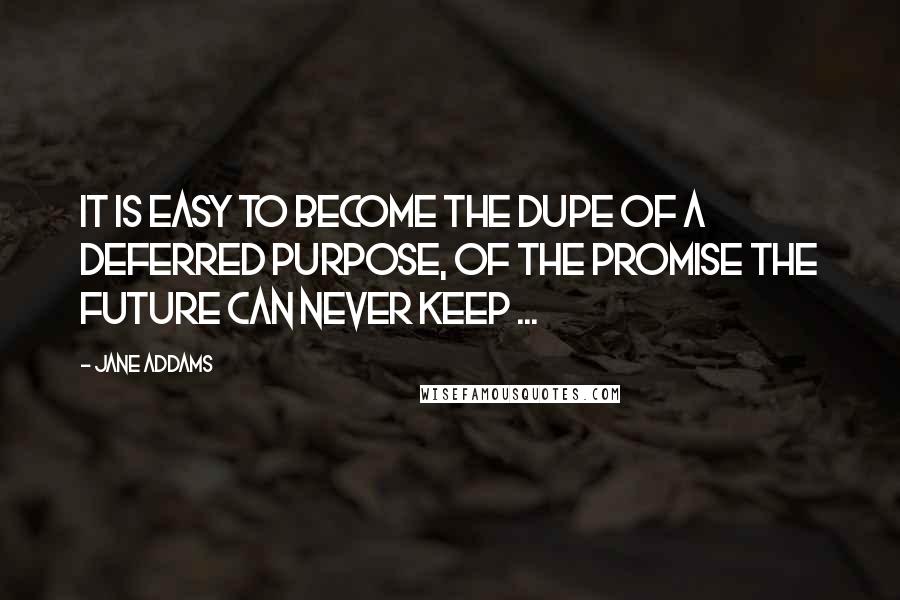 Jane Addams quotes: It is easy to become the dupe of a deferred purpose, of the promise the future can never keep ...