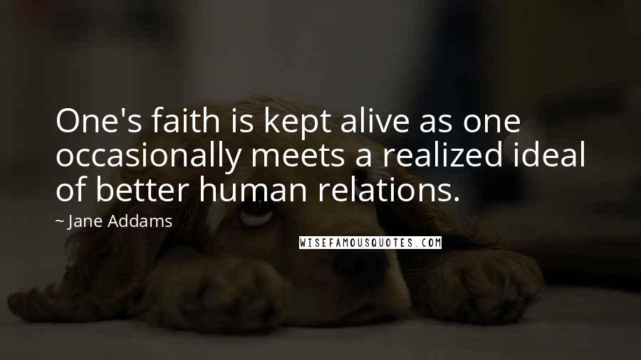 Jane Addams quotes: One's faith is kept alive as one occasionally meets a realized ideal of better human relations.