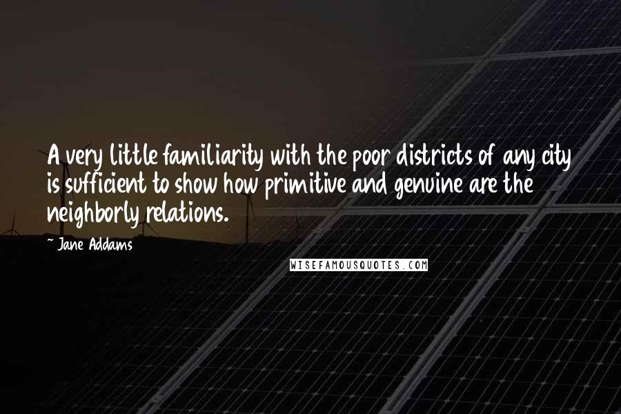 Jane Addams quotes: A very little familiarity with the poor districts of any city is sufficient to show how primitive and genuine are the neighborly relations.