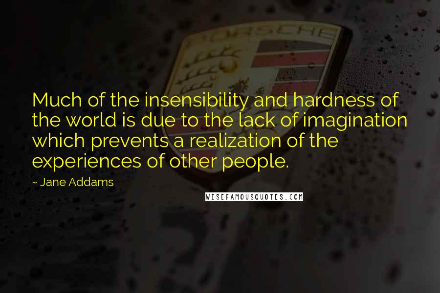 Jane Addams quotes: Much of the insensibility and hardness of the world is due to the lack of imagination which prevents a realization of the experiences of other people.