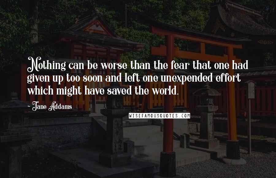 Jane Addams quotes: Nothing can be worse than the fear that one had given up too soon and left one unexpended effort which might have saved the world.