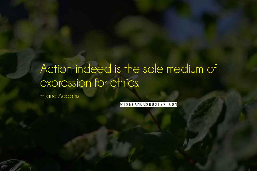 Jane Addams quotes: Action indeed is the sole medium of expression for ethics.