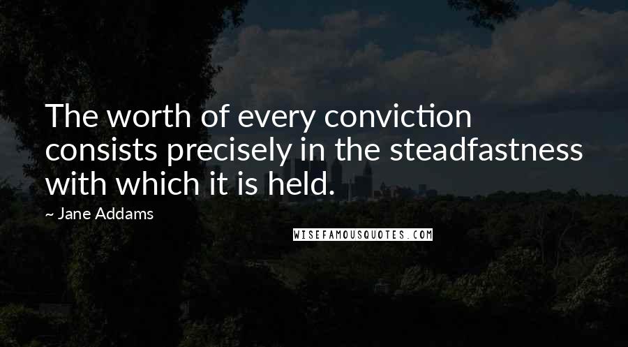 Jane Addams quotes: The worth of every conviction consists precisely in the steadfastness with which it is held.