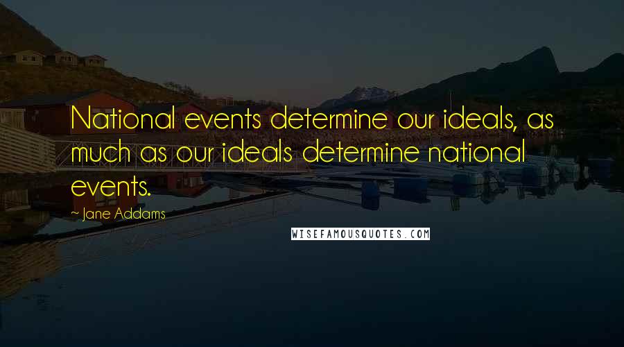 Jane Addams quotes: National events determine our ideals, as much as our ideals determine national events.