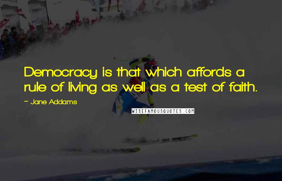 Jane Addams quotes: Democracy is that which affords a rule of living as well as a test of faith.