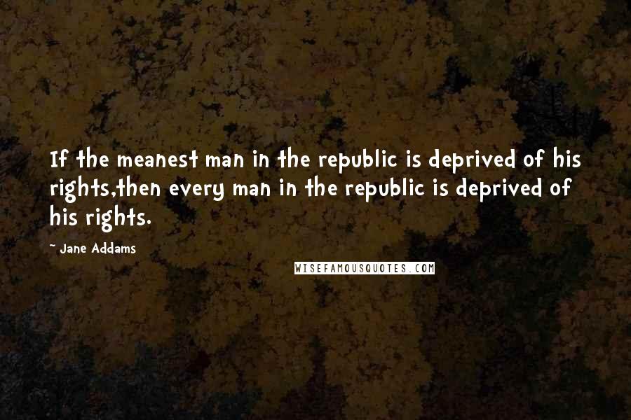 Jane Addams quotes: If the meanest man in the republic is deprived of his rights,then every man in the republic is deprived of his rights.