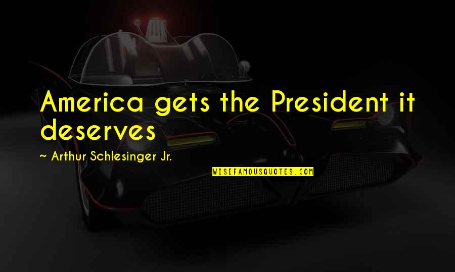 Jane Air Quotes By Arthur Schlesinger Jr.: America gets the President it deserves Jane Air Quotes By Arthur Schlesinger Jr.: America gets the President it deserves