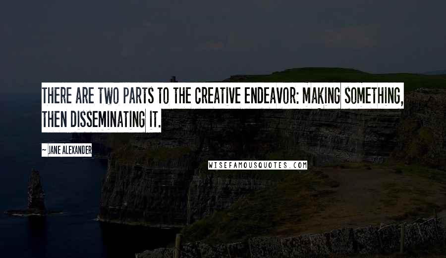 Jane Alexander quotes: There are two parts to the creative endeavor: making something, then disseminating it.