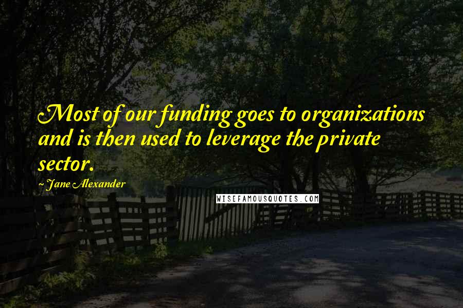 Jane Alexander quotes: Most of our funding goes to organizations and is then used to leverage the private sector.