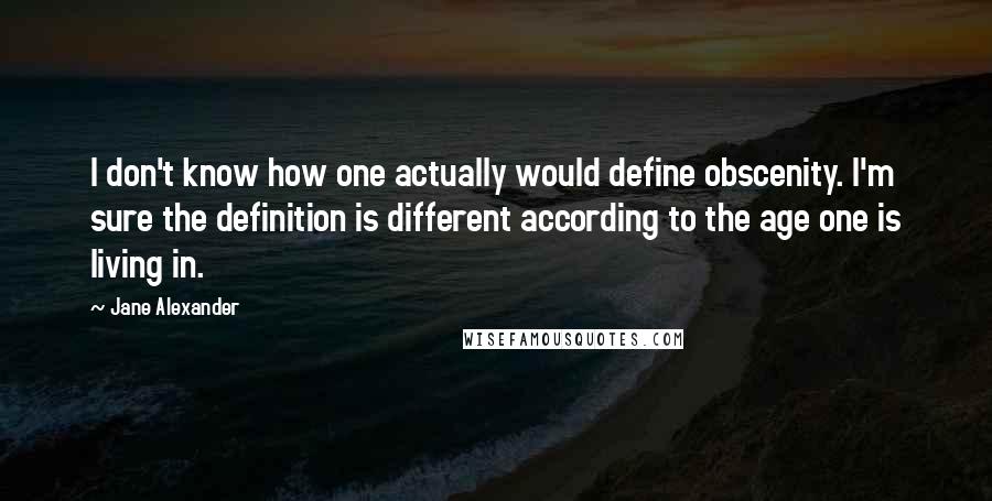 Jane Alexander quotes: I don't know how one actually would define obscenity. I'm sure the definition is different according to the age one is living in.