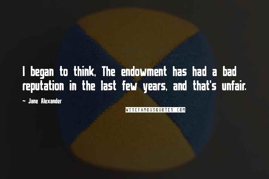 Jane Alexander quotes: I began to think, The endowment has had a bad reputation in the last few years, and that's unfair.