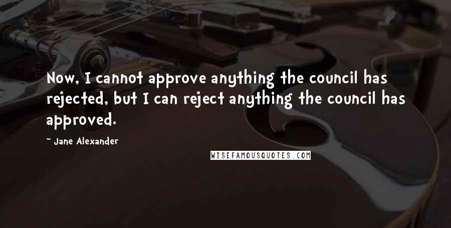 Jane Alexander quotes: Now, I cannot approve anything the council has rejected, but I can reject anything the council has approved.