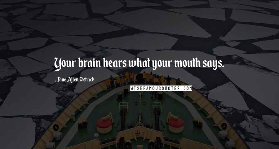 Jane Allen Petrick quotes: Your brain hears what your mouth says.